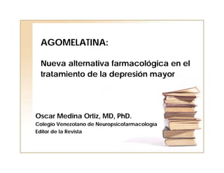 AGOMELATINA:

 Nueva alternativa farmacológica en el
 tratamiento de la depresión mayor




Oscar Medina Ortiz, MD, PhD.
Colegio Venezolano de Neuropsicofarmacología
Editor de la Revista
 