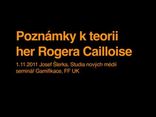 Poznámky k teorii
her Rogera Cailloise
1.11.2011 Josef Šlerka, Studia nových médií
seminář Gamifikace, FF UK
 
