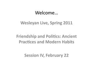 Welcome…	
  
  Wesleyan	
  Live,	
  Spring	
  2011	
  

Friendship	
  and	
  Poli9cs:	
  Ancient	
  
 Prac9ces	
  and	
  Modern	
  Habits	
  

     Session	
  IV,	
  February	
  22	
  
 