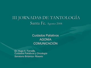 III JORNADAS DE TANTOLOGÍA Santa Fe.  Agosto 2008 Cuidados Paliativos AGONÍA COMUNICACIÓN Dr. Hugo A. Fornells.  Cuidados Paliativos y Oncología Sanatorio Británico- Rosario . 