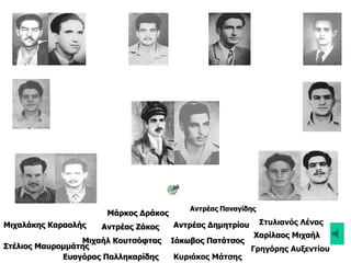 Μιχαλάκης Καραολής Αντρέας Ζάκος Αντρέας Δημητρίου
Χαρίλαος Μιχαήλ
Ιάκωβος ΠατάτσοςΜιχαήλ Κουτσόφτας
Στέλιος Μαυρομμάτης
Μάρκος Δράκος
Γρηγόρης Αυξεντίου
Κυριάκος Μάτσης
Στυλιανός Λένας
Ευαγόρας Παλληκαρίδης
Αντρέας Παναγίδης
 