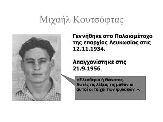 Μιχαήλ Κουτσόφτας
«Ελευθερία ή Θάνατος.
Αυτές τις λέξεις τις μάθαν κι
αυτοί οι τοίχοι των φυλακών ».
Γεννήθηκε στο Παλαιομέτοχο
της επαρχίας Λευκωσίας στις
12.11.1934.
Απαγχονίστηκε στις
21.9.1956.
 