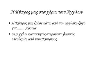 Η Κύπρος μας στα χέρια των Άγγλων
• Η Κύπρος μας ζούσε κάτω από τον αγγλικό ζυγό
για ........ Χρόνια
• Οι Άγγλοι κατακτητές στερούσαν βασικές
ελευθερίες από τους Κυπρίους
 