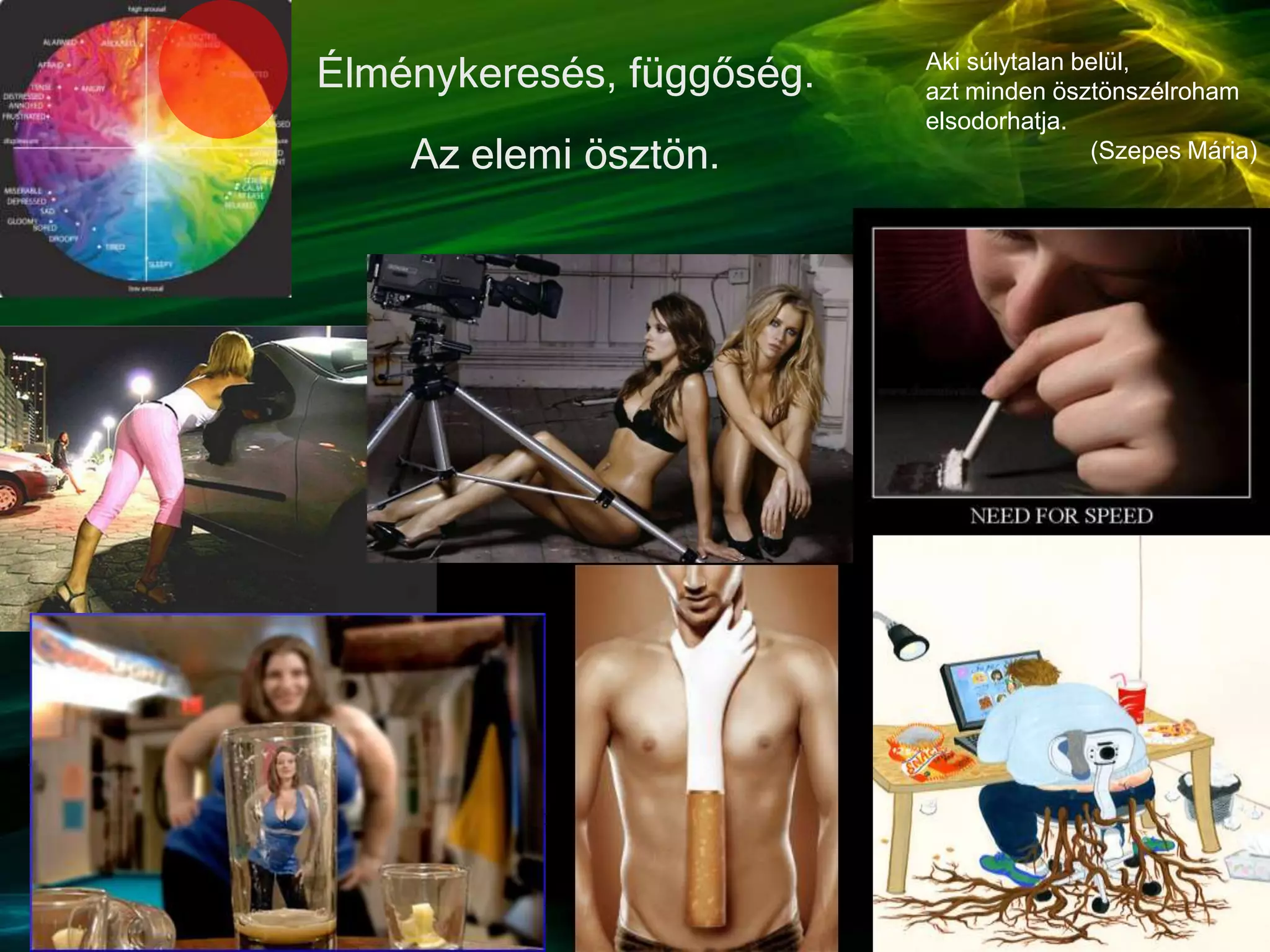 Élménykeresés, függőség.
Az elemi ösztön.
Aki súlytalan belül,
azt minden ösztönszélroham
elsodorhatja.
(Szepes Mária)
 