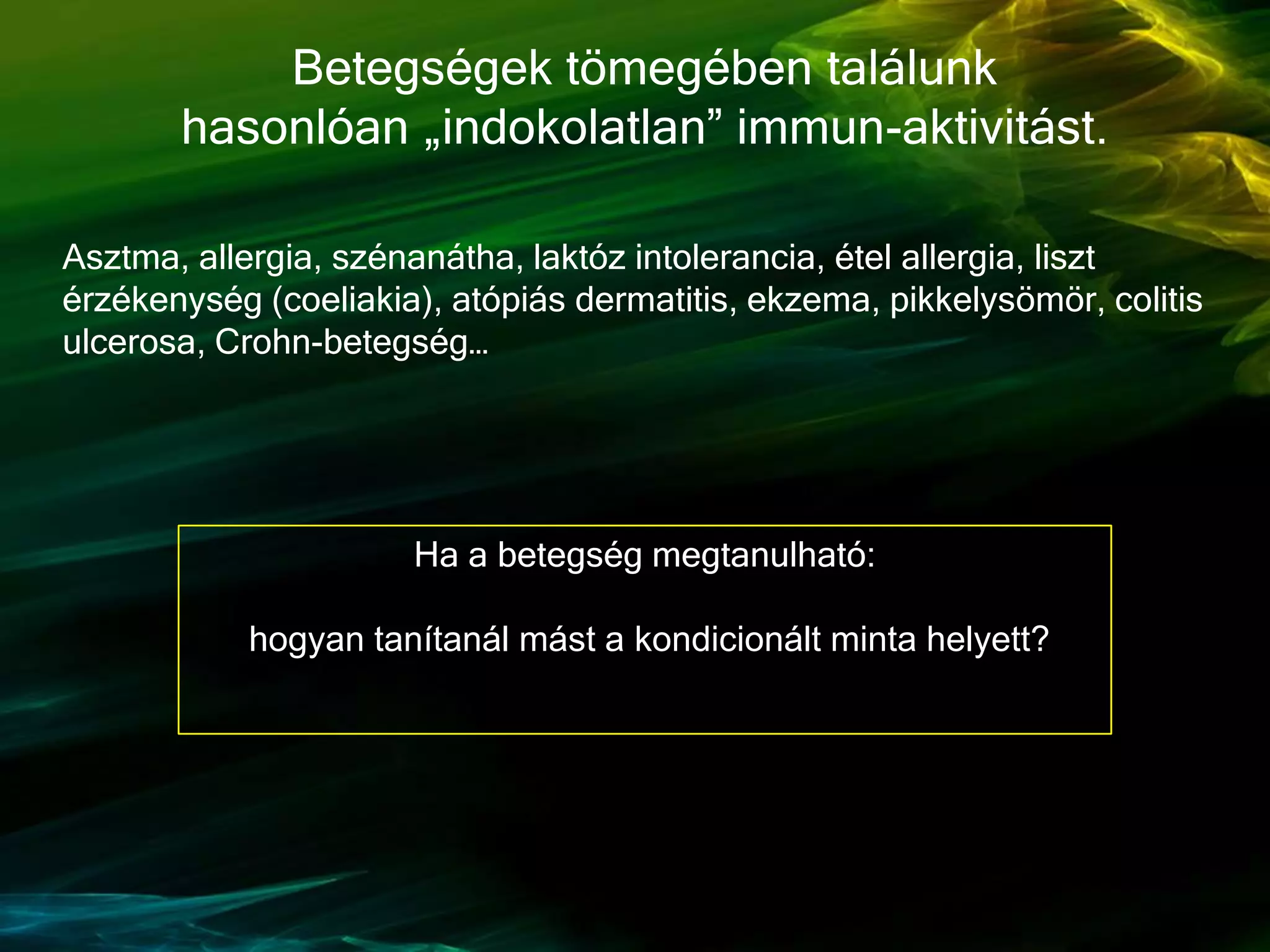 Asztma, allergia, szénanátha, laktóz intolerancia, étel allergia, liszt
érzékenység (coeliakia), atópiás dermatitis, ekzema, pikkelysömör, colitis
ulcerosa, Crohn-betegség…
Betegségek tömegében találunk
hasonlóan „indokolatlan” immun-aktivitást.
Ha a betegség megtanulható:
hogyan tanítanál mást a kondicionált minta helyett?
 
