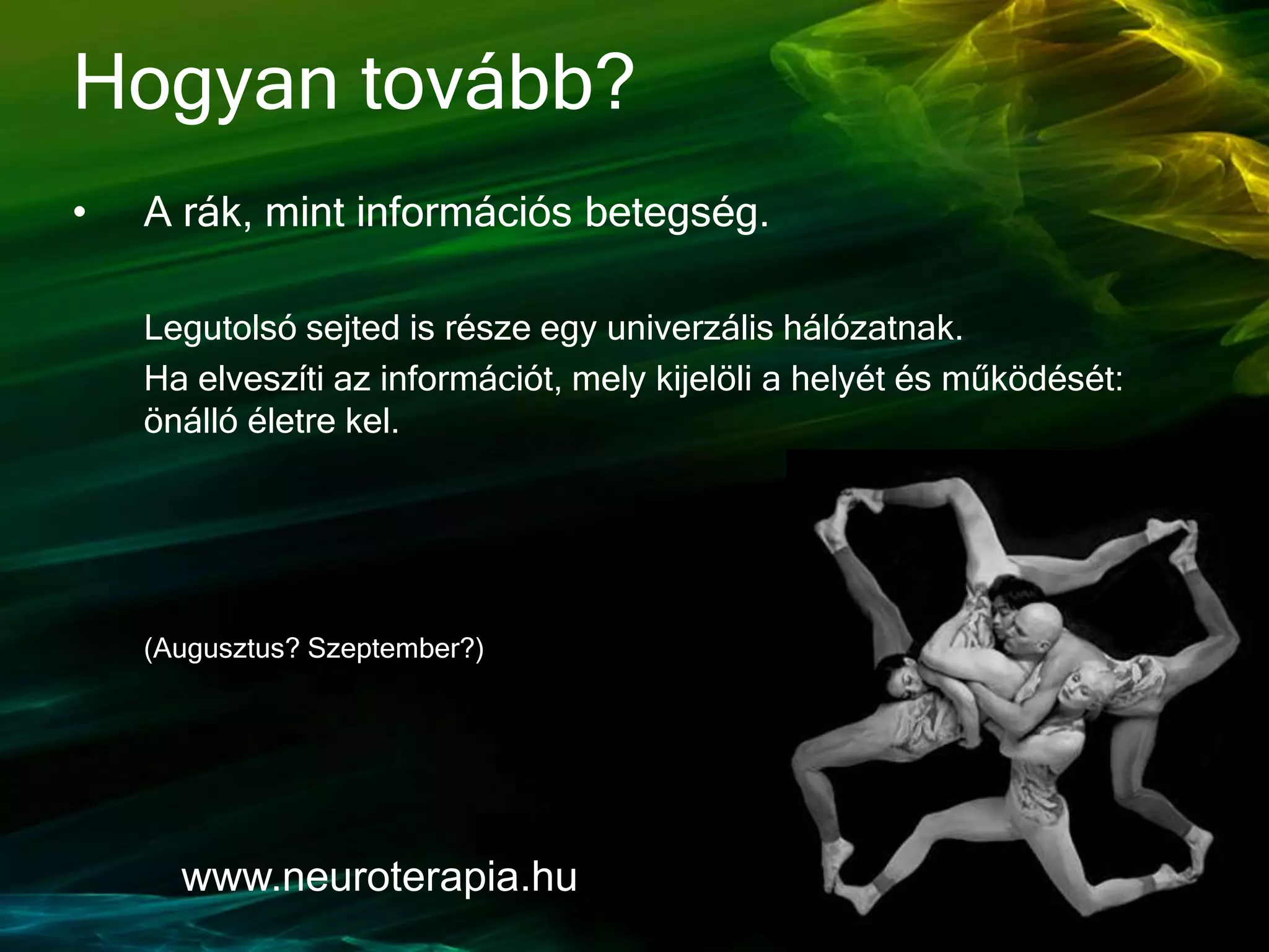 Hogyan tovább?
• A rák, mint információs betegség.
Legutolsó sejted is része egy univerzális hálózatnak.
Ha elveszíti az információt, mely kijelöli a helyét és működését:
önálló életre kel.
(Augusztus? Szeptember?)
www.neuroterapia.hu
 