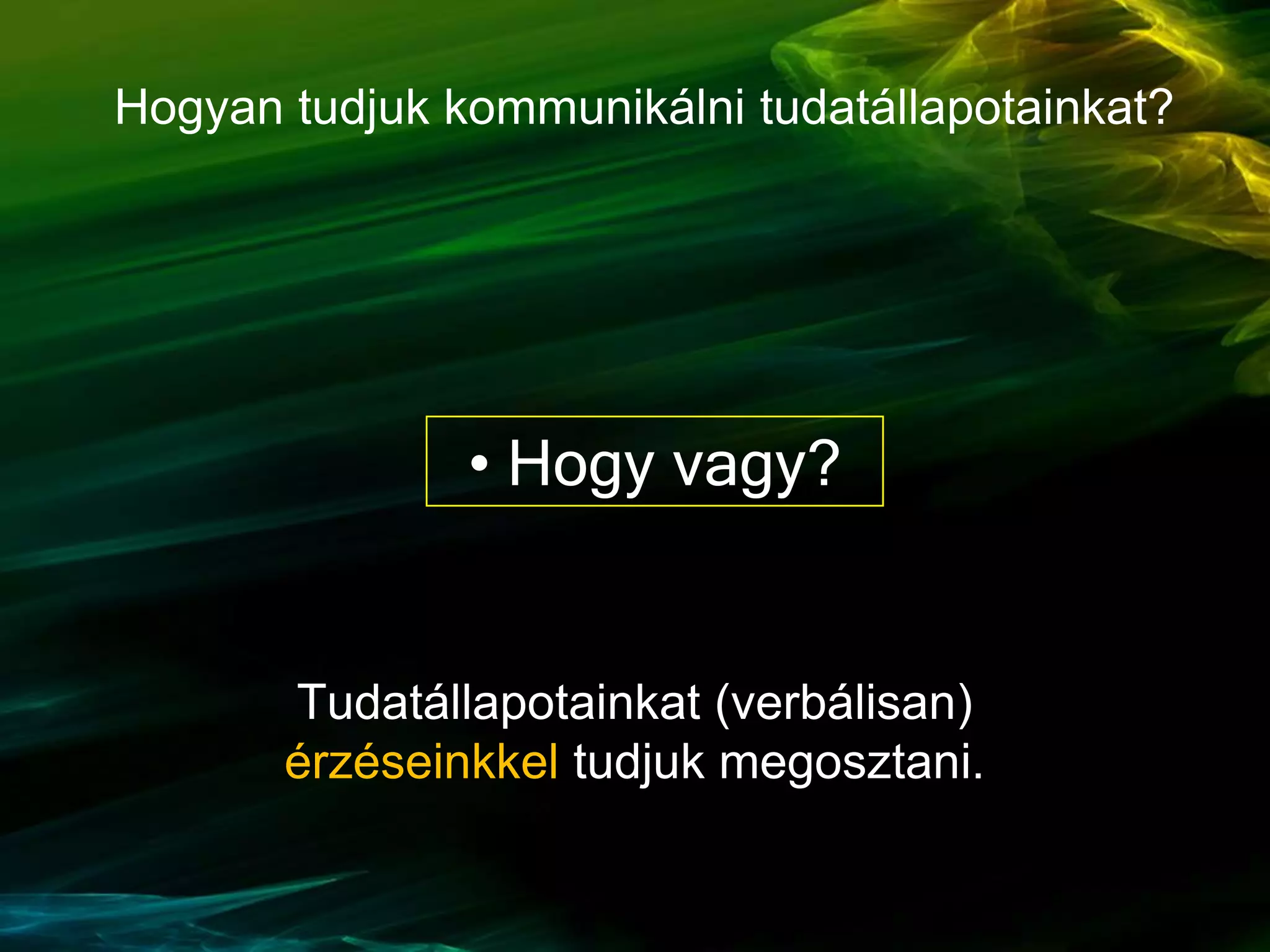 Hogyan tudjuk kommunikálni tudatállapotainkat?
• Hogy vagy?
Tudatállapotainkat (verbálisan)
érzéseinkkel tudjuk megosztani.
 