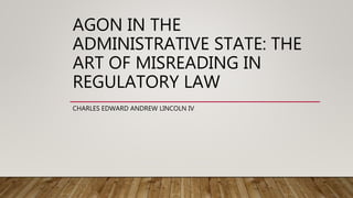 AGON IN THE
ADMINISTRATIVE STATE: THE
ART OF MISREADING IN
REGULATORY LAW
CHARLES EDWARD ANDREW LINCOLN IV
 