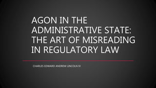 AGON IN THE
ADMINISTRATIVE STATE:
THE ART OF MISREADING
IN REGULATORY LAW
CHARLES EDWARD ANDREW LINCOLN IV
 