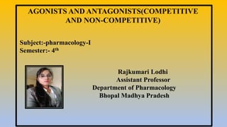 Rajkumari Lodhi
Assistant Professor
Department of Pharmacology
Bhopal Madhya Pradesh
AGONISTS AND ANTAGONISTS(COMPETITIVE
AND NON-COMPETITIVE)
Subject:-pharmacology-I
Semester:- 4th
 