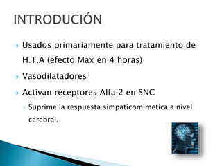  Usados primariamente para tratamiento de
H.T.A (efecto Max en 4 horas)
 Vasodilatadores
 Activan receptores Alfa 2 en SNC
◦ Suprime la respuesta simpaticomimetica a nivel
cerebral.
 
