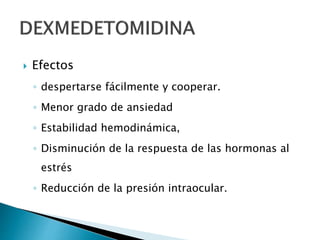  Efectos
◦ despertarse fácilmente y cooperar.
◦ Menor grado de ansiedad
◦ Estabilidad hemodinámica,
◦ Disminución de la respuesta de las hormonas al
estrés
◦ Reducción de la presión intraocular.
 