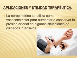 APLICACIONES Y UTILIDAD TERAPÉUTICA.
 La norepinefrina se utiliza como
vasoconstrictor para aumentar o conservar la
presion arterial en algunas situaciones de
cuidados intensivos.
 