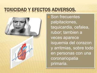 TOXICIDAD Y EFECTOS ADVERSOS.
 Son frecuentes
palpitaciones,
taquicardia, cefalea,
rubor; tambien a
veces aparece
isquemia del corazon
y arritmias, sobre todo
en personas con una
coronariopatia
primaria.
 