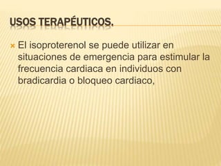 USOS TERAPÉUTICOS.
 El isoproterenol se puede utilizar en
situaciones de emergencia para estimular la
frecuencia cardiaca en individuos con
bradicardia o bloqueo cardiaco,
 