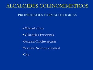 ALCALOIDES COLINOMIMETICOS
   PROPIEDADES FARMACOLOGICAS


     • Músculo Liso

     • Glándulas Exocrinas
     •Sistema Cardiovascular
     •Sistema Nervioso Central
     •Ojo
 
