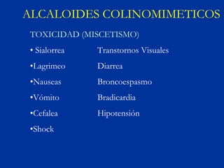 ALCALOIDES COLINOMIMETICOS
 TOXICIDAD (MISCETISMO)
 • Sialorrea   Transtornos Visuales
 •Lagrimeo     Diarrea
 •Nauseas      Broncoespasmo
 •Vómito       Bradicardia
 •Cefalea      Hipotensión
 •Shock
 