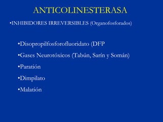 ANTICOLINESTERASA
•INHIBIDORES IRREVERSIBLES (Organofosforados)


   •Disopropilfosforofluoridato (DFP
   •Gases Neurotóxicos (Tabún, Sarín y Somán)
   •Paratión
   •Dimpilato
   •Malatión
 