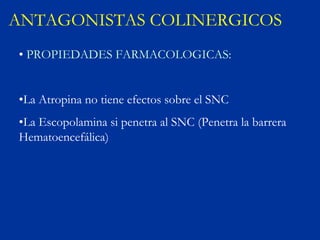 ANTAGONISTAS COLINERGICOS
• PROPIEDADES FARMACOLOGICAS:


•La Atropina no tiene efectos sobre el SNC
•La Escopolamina si penetra al SNC (Penetra la barrera
Hematoencefálica)
 