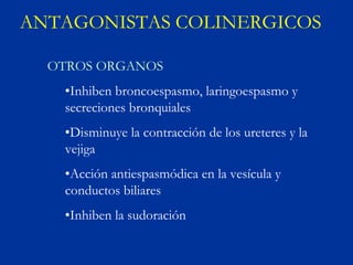 ANTAGONISTAS COLINERGICOS

  OTROS ORGANOS
   •Inhiben broncoespasmo, laringoespasmo y
   secreciones bronquiales
   •Disminuye la contracción de los ureteres y la
   vejiga
   •Acción antiespasmódica en la vesícula y
   conductos biliares
   •Inhiben la sudoración
 