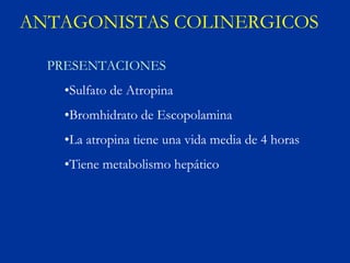 ANTAGONISTAS COLINERGICOS

  PRESENTACIONES
    •Sulfato de Atropina
    •Bromhidrato de Escopolamina
    •La atropina tiene una vida media de 4 horas
    •Tiene metabolismo hepático
 