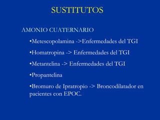 SUSTITUTOS

AMONIO CUATERNARIO
 •Metescopolamina ->Enfermedades del TGI
 •Homatropina -> Enfermedades del TGI
 •Metantelina -> Enfermedades del TGI
 •Propantelina
 •Bromuro de Ipratropio -> Broncodilatador en
 pacientes con EPOC.
 