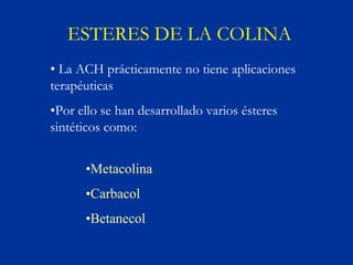ESTERES DE LA COLINA
• La ACH prácticamente no tiene aplicaciones
terapéuticas
•Por ello se han desarrollado varios ésteres
sintéticos como:


      •Metacolina
      •Carbacol
      •Betanecol
 