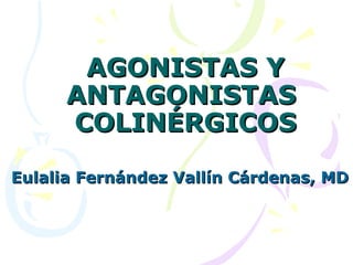 AGONISTAS Y
      ANTAGONISTAS
      COLINÉRGICOS

Eulalia Fernández Vallín Cárdenas, MD
 