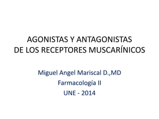 AGONISTAS Y ANTAGONISTAS 
DE LOS RECEPTORES MUSCARÍNICOS 
Miguel Angel Mariscal D.,MD 
Farmacología II 
UNE - 2014 
 