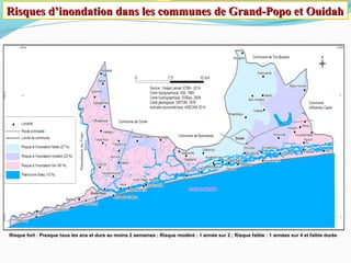 Risques d’inondation dans les communes de Grand-Popo et OuidahRisques d’inondation dans les communes de Grand-Popo et Ouidah
Risque fort : Presque tous les ans et dure au moins 2 semaines ; Risque modéré : 1 année sur 2 ; Risque faible : 1 années sur 4 et faible durée
 