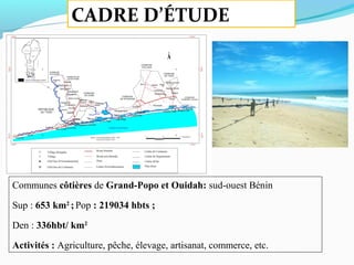 Communes côtières de Grand-Popo et Ouidah: sud-ouest Bénin
Sup : 653 km2
;Pop : 219034 hbts ;
Den : 336hbt/ km2
Activités : Agriculture, pêche, élevage, artisanat, commerce, etc.
CADRE D’ÉTUDE
 