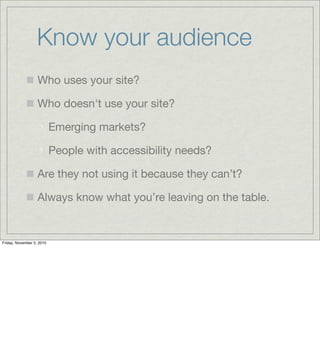 Know your audience
Who uses your site?
Who doesn't use your site?
Emerging markets?
People with accessibility needs?
Are t...
