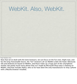 WebKit. Also, WebKit.
Friday, November 5, 2010
Now that we’ve dealt with the lame browsers, we can focus on the fun ones. ...