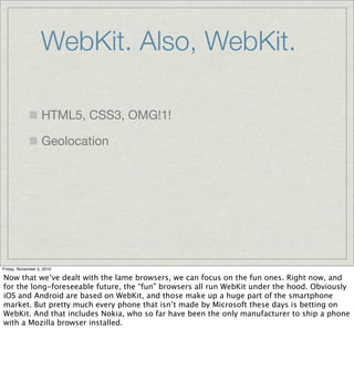 WebKit. Also, WebKit.
HTML5, CSS3, OMG!1!
Geolocation
Friday, November 5, 2010
Now that we’ve dealt with the lame browsers...