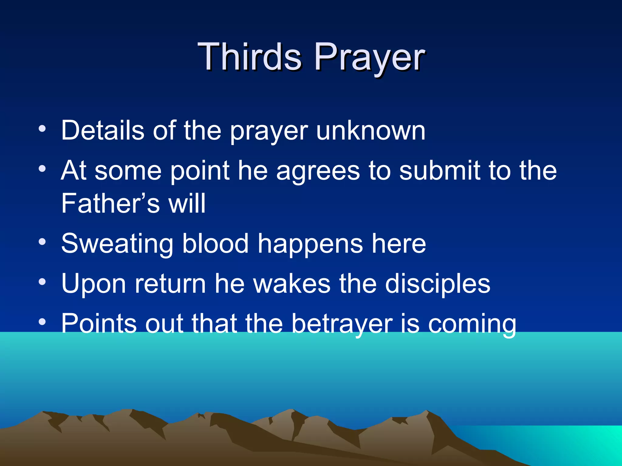 Thirds PrayerThirds Prayer
• Details of the prayer unknown
• At some point he agrees to submit to the
Father’s will
• Sweating blood happens here
• Upon return he wakes the disciples
• Points out that the betrayer is coming
 