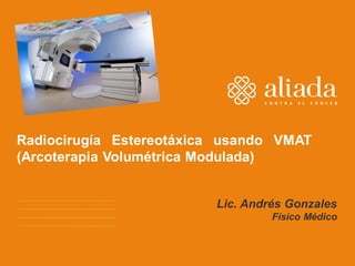 Radiocirugía Estereotáxica usando VMAT
(Arcoterapia Volumétrica Modulada)
Lic. Andrés Gonzales
Físico Médico
 