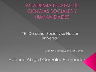 “El Derecho Social y su Noción
Universal“
ABELARDO ROJAS ROLDAN 1991
Elaboró: Abigail González Hernández
 