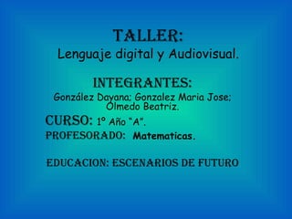 Taller:
  Lenguaje digital y Audiovisual.

         InTegranTes:
 González Dayana; Gonzalez Maria Jose;
           Olmedo Beatriz.
Curso: 1º Año “A”.
Profesorado: Matematicas.

eduCaCIon: esCenarIos de fuTuro
 