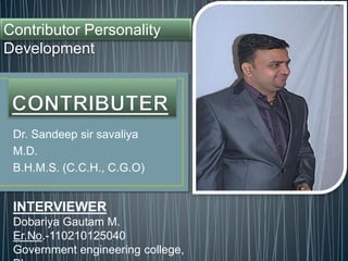 Contributor Personality 
Development 
Dr. Sandeep sir savaliya 
M.D. 
B.H.M.S. (C.C.H., C.G.O) 
INTERVIEWER 
Dobariya Gautam M. 
Er.No.-110210125040 
Government engineering college, 
Bhavnagar. 
 