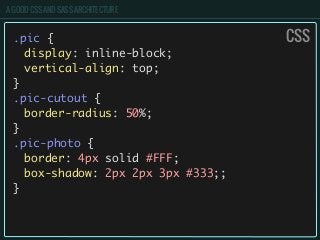 A GOOD CSS AND SASS ARCHITECTURE
.pic {
	 display: inline-block;
	 vertical-align: top;
}
.pic-cutout {
	 border-radius: 50%;
}
.pic-photo {
	 border: 4px solid #FFF;
	 box-shadow: 2px 2px 3px #333;;
}
CSS
 