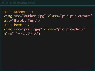 A GOOD CSS AND SASS ARCHITECTURE
<!-- Author -->
<img src="author.jpg" class="pic pic-cutout"
alt="Hiroki Tani">
<!-- Post -->
<img src="post.jpg" class="pic pic-photo"
alt="ノーベルアイス">
 