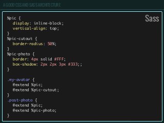 A GOOD CSS AND SASS ARCHITECTURE
%pic {
	 display: inline-block;
	 vertical-align: top;
}
%pic-cutout {
	 border-radius: 50%;
}
%pic-photo {
	 border: 4px solid #FFF;
	 box-shadow: 2px 2px 3px #333;;
}
.my-avatar {
	 @extend %pic;
	 @extend %pic-cutout;
}
.post-photo {
	 @extend %pic;
	 @extend %pic-photo;
}
Sass
 