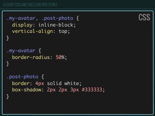 A GOOD CSS AND SASS ARCHITECTURE
.my-avatar, .post-photo {
display: inline-block;
vertical-align: top;
}
.my-avatar {
border-radius: 50%;
}
.post-photo {
border: 4px solid white;
box-shadow: 2px 2px 3px #333333;
}
CSS
 