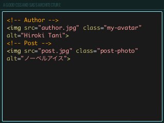 A GOOD CSS AND SASS ARCHITECTURE
<!-- Author -->
<img src="author.jpg" class="my-avatar"
alt="Hiroki Tani">
<!-- Post -->
<img src="post.jpg" class="post-photo"
alt="ノーベルアイス">
 
