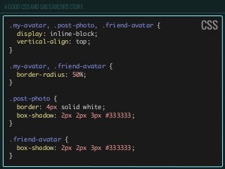 A GOOD CSS AND SASS ARCHITECTURE
.my-avatar, .post-photo, .friend-avatar {
display: inline-block;
vertical-align: top;
}
.my-avatar, .friend-avatar {
border-radius: 50%;
}
.post-photo {
border: 4px solid white;
box-shadow: 2px 2px 3px #333333;
}
.friend-avatar {
box-shadow: 2px 2px 3px #333333;
}
CSS
 