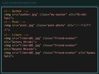 A GOOD CSS AND SASS ARCHITECTURE
<!-- Author -->
<img src="author.jpg" class="my-avatar" alt="Hiroki
Tani">
<!-- Post -->
<img src="post.jpg" class="post-photo" alt="ノーベルアイ
ス">
<!-- Likers -->
<img src="likers01.jpg" class="friend-avatar"
alt="Satoru Hiraki">
<img src="likers02.jpg" class="friend-avatar"
alt="Hayato Mizuno">
<img src="likers02.jpg" class="friend-avatar" alt="Ayumu
Sato">
 