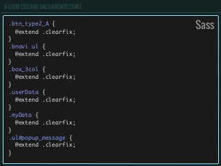 A GOOD CSS AND SASS ARCHITECTURE
Sass.btn_type2_A {
@extend .clearfix;
}
.bnavi ul {
@extend .clearfix;
}
.box_3col {
@extend .clearfix;
}
.userData {
@extend .clearfix;
}
.myData {
@extend .clearfix;
}
.ul#popup_message {
@extend .clearfix;
}
 