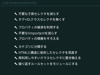 A GOOD CSS AND SASS ARCHITECTURE
不要な子孫セレクタを減らす
タグ+ID,クラスセレクタを無くす
カテゴリに分類する
HTMLに構造に依存したセレクタを見直す
再利用しやすいクラスセレクタに置き換える
繰り返すルールセットをモジュールにする
プロパティの継承を利用する
不要な!importantを減らす
プロパティの順番をそろえる
 