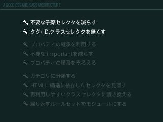 A GOOD CSS AND SASS ARCHITECTURE
不要な子孫セレクタを減らす
タグ+ID,クラスセレクタを無くす
カテゴリに分類する
HTMLに構造に依存したセレクタを見直す
再利用しやすいクラスセレクタに置き換える
繰り返すルールセットをモジュールにする
プロパティの継承を利用する
不要な!importantを減らす
プロパティの順番をそろえる
 