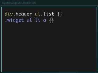 A GOOD CSS AND SASS ARCHITECTURE
div.header ul.list {}
.widget ul li a {}
 